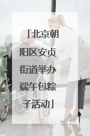 北京朝阳区安贞街道举办端午包粽子活动